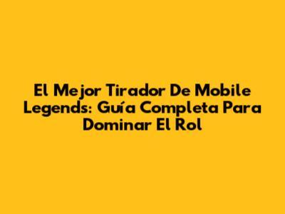 El Mejor Tirador De Mobile Legends: Guía Completa Para Dominar El Rol