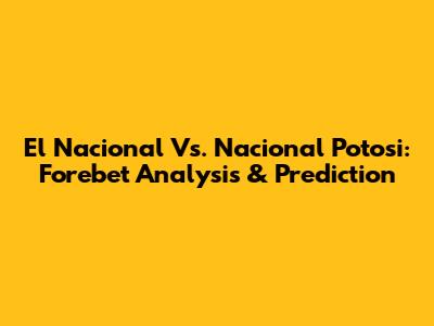 El Nacional Vs. Nacional Potosi: Forebet Analysis & Prediction