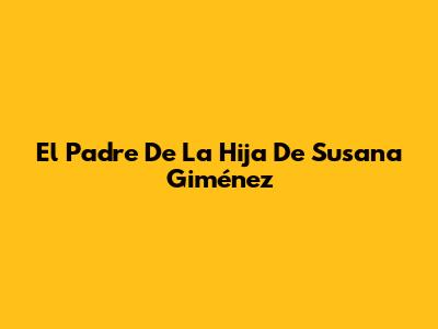 El Padre De La Hija De Susana Giménez