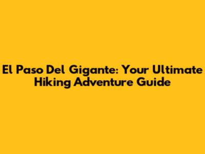 El Paso Del Gigante: Your Ultimate Hiking Adventure Guide