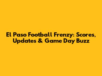 El Paso Football Frenzy: Scores, Updates & Game Day Buzz
