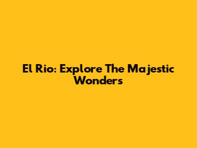 El Rio: Explore The Majestic Wonders