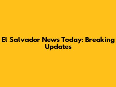El Salvador News Today: Breaking Updates