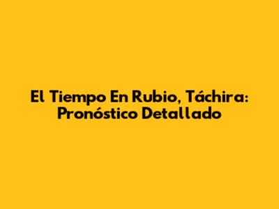 El Tiempo En Rubio, Táchira: Pronóstico Detallado