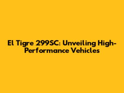 El Tigre 299SC: Unveiling High-Performance Vehicles