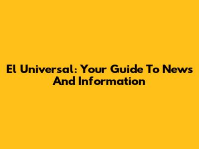 El Universal: Your Guide To News And Information