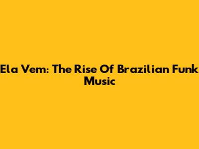 Ela Vem: The Rise Of Brazilian Funk Music