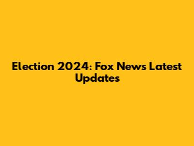 Election 2024: Fox News' Latest Updates