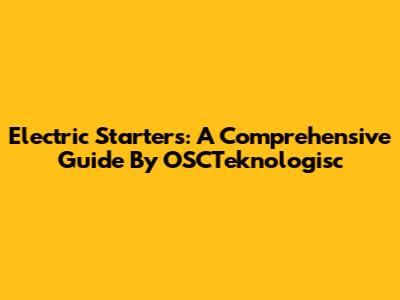 Electric Starters: A Comprehensive Guide By OSCTeknologisc