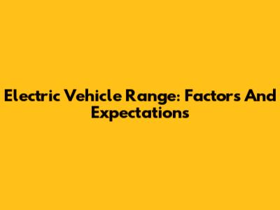 Electric Vehicle Range: Factors And Expectations