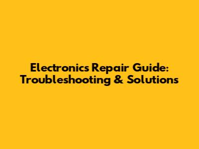 Electronics Repair Guide: Troubleshooting & Solutions