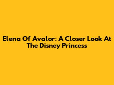 Elena Of Avalor: A Closer Look At The Disney Princess