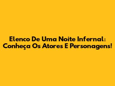 Elenco De Uma Noite Infernal: Conheça Os Atores E Personagens!