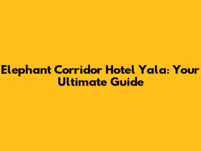 Elephant Corridor Hotel Yala: Your Ultimate Guide