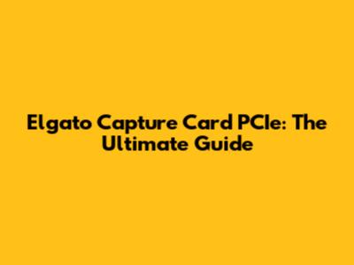 Elgato Capture Card PCIe: The Ultimate Guide
