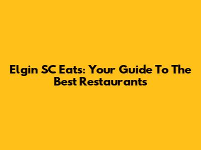 Elgin SC Eats: Your Guide To The Best Restaurants