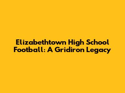Elizabethtown High School Football: A Gridiron Legacy