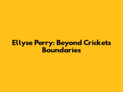 Ellyse Perry: Beyond Cricket's Boundaries