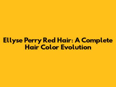 Ellyse Perry Red Hair: A Complete Hair Color Evolution