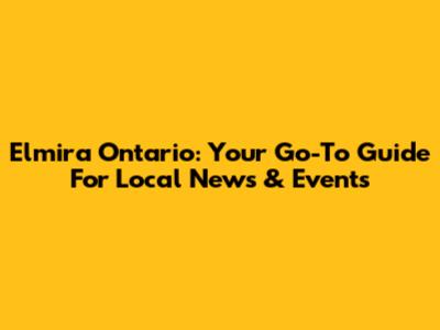 Elmira Ontario: Your Go-To Guide For Local News & Events