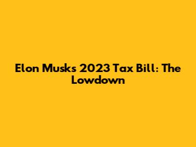 Elon Musk's 2023 Tax Bill: The Lowdown