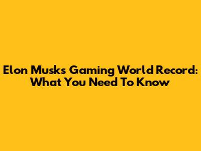 Elon Musk's Gaming World Record: What You Need To Know