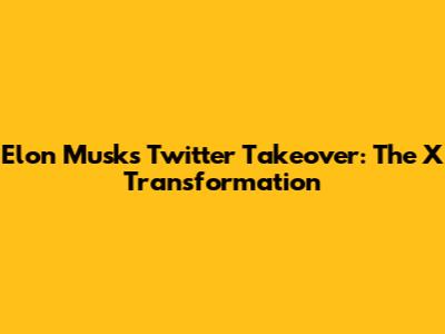 Elon Musk's Twitter Takeover: The X Transformation