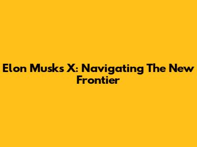 Elon Musk's X: Navigating The New Frontier