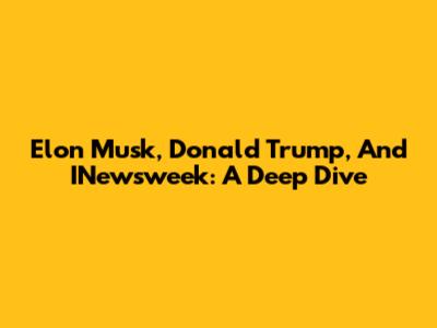 Elon Musk, Donald Trump, And INewsweek: A Deep Dive