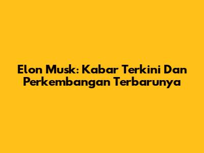 Elon Musk: Kabar Terkini Dan Perkembangan Terbarunya