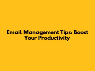 Email Management Tips: Boost Your Productivity