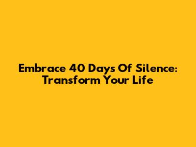 Embrace 40 Days Of Silence: Transform Your Life