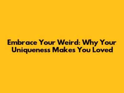 Embrace Your Weird: Why Your Uniqueness Makes You Loved