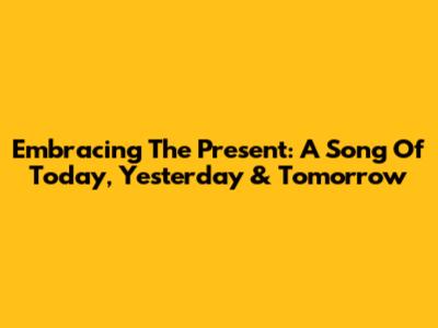 Embracing The Present: A Song Of Today, Yesterday & Tomorrow