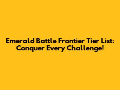 Emerald Battle Frontier Tier List: Conquer Every Challenge!