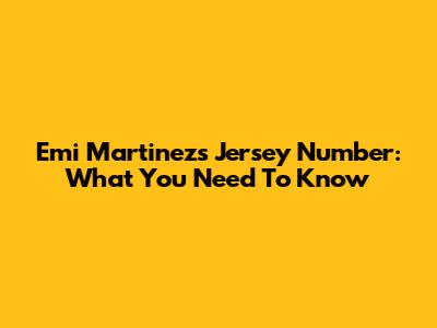 Emi Martinez's Jersey Number: What You Need To Know