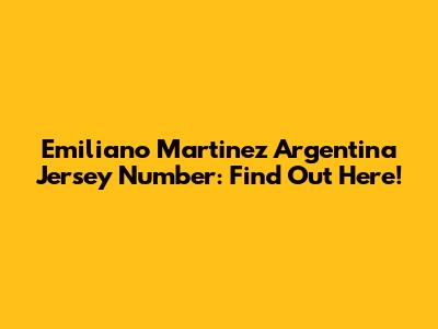 Emiliano Martinez Argentina Jersey Number: Find Out Here!