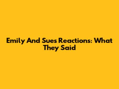 Emily And Sue's Reactions: What They Said