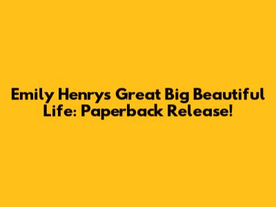 Emily Henry's Great Big Beautiful Life: Paperback Release!