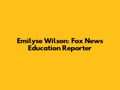 Emilyse Wilson: Fox News' Education Reporter