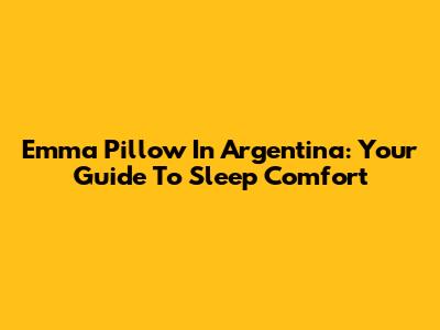 Emma Pillow In Argentina: Your Guide To Sleep Comfort