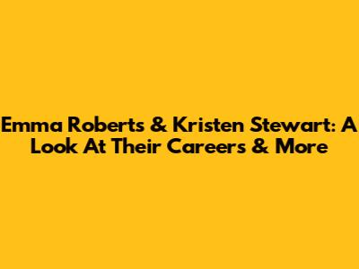 Emma Roberts & Kristen Stewart: A Look At Their Careers & More