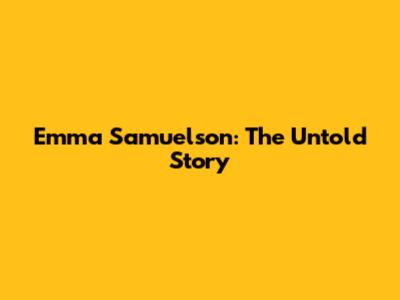 Emma Samuelson: The Untold Story