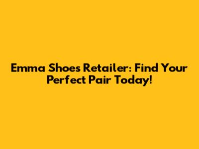 Emma Shoes Retailer: Find Your Perfect Pair Today!