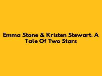 Emma Stone & Kristen Stewart: A Tale Of Two Stars