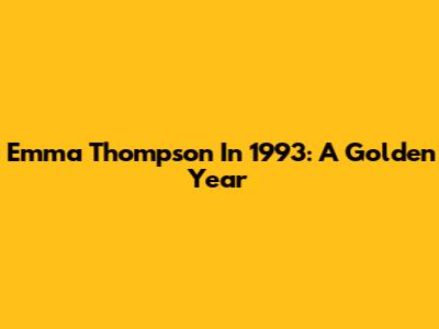 Emma Thompson In 1993: A Golden Year