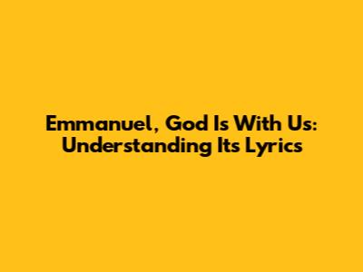 Emmanuel, God Is With Us: Understanding Its Lyrics