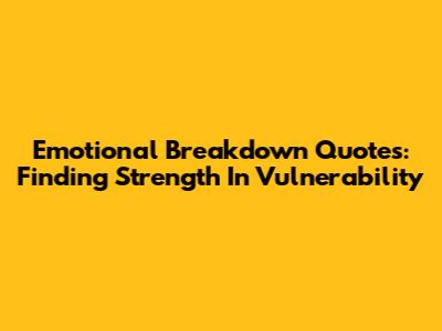 Emotional Breakdown Quotes: Finding Strength In Vulnerability