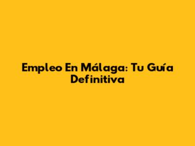 Empleo En Málaga: Tu Guía Definitiva
