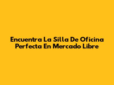 Encuentra La Silla De Oficina Perfecta En Mercado Libre